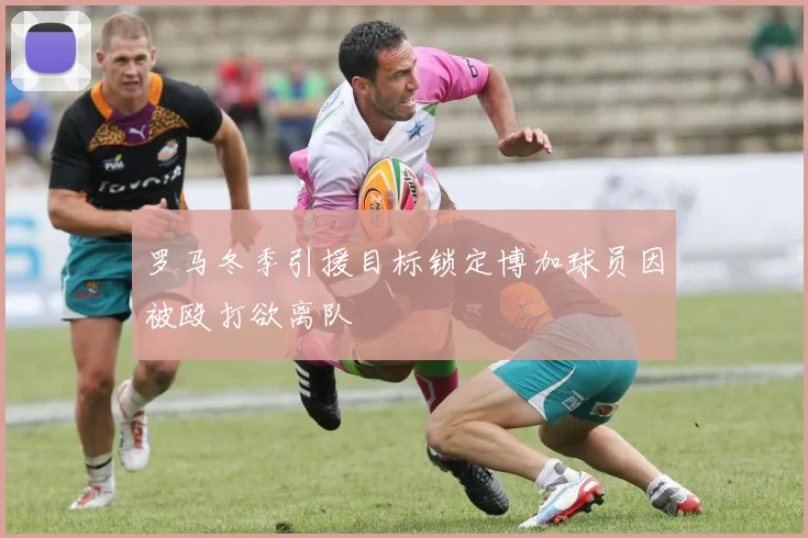 罗马冬季引援目标锁定博加球员因被殴打欲离队