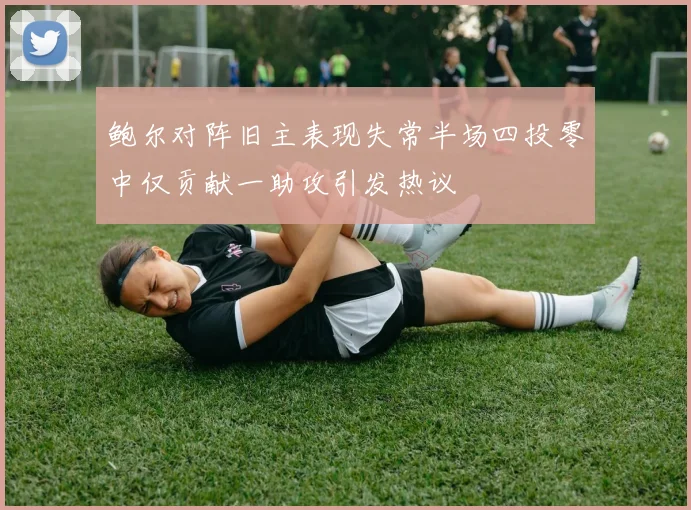 鲍尔对阵旧主表现失常半场四投零中仅贡献一助攻引发热议