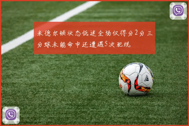 米德尔顿状态低迷全场仅得分2分三分球未能命中还遭遇5次犯规