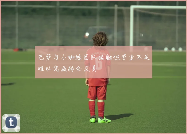 巴萨与小蜘蛛团队接触但资金不足难以完成转会交易
