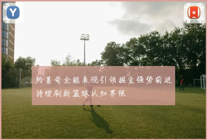 约基奇全能表现引领掘金强势前进持续刷新篮球认知界限
