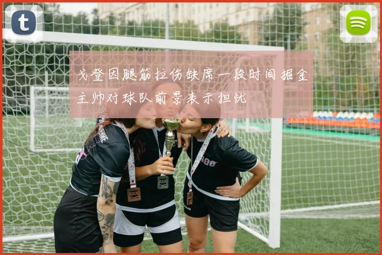 戈登因腿筋拉伤缺席一段时间掘金主帅对球队前景表示担忧