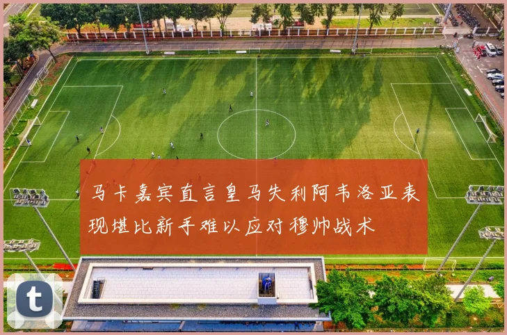 马卡嘉宾直言皇马失利阿韦洛亚表现堪比新手难以应对穆帅战术