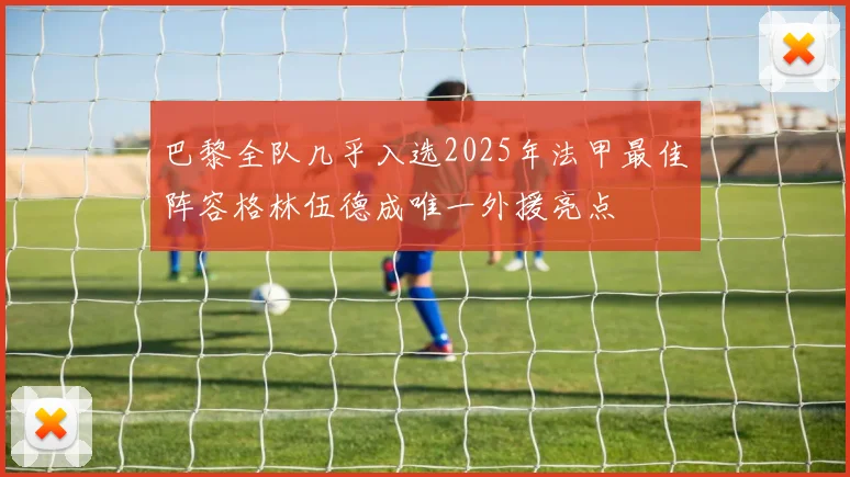 巴黎全队几乎入选2025年法甲最佳阵容格林伍德成唯一外援亮点