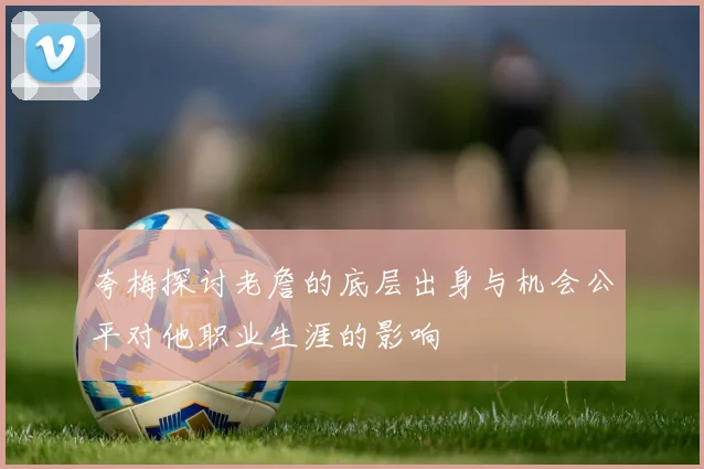 夸梅探讨老詹的底层出身与机会公平对他职业生涯的影响