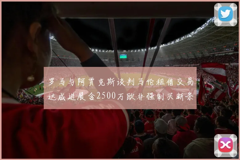 罗马与阿贾克斯谈判马伦租借交易达成进展含2500万欧非强制买断条款