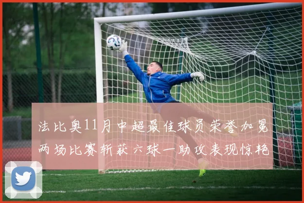法比奥11月中超最佳球员荣誉加冕两场比赛斩获六球一助攻表现惊艳