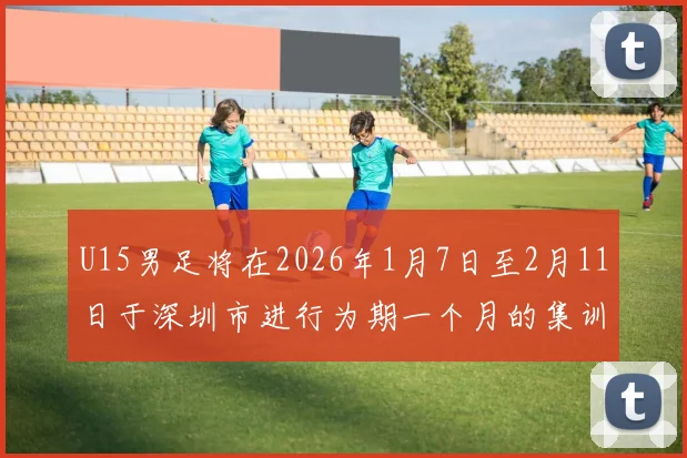 U15男足将在2026年1月7日至2月11日于深圳市进行为期一个月的集训活动