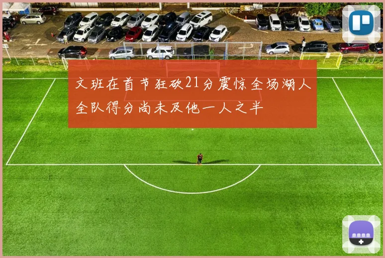 文班在首节狂砍21分震惊全场湖人全队得分尚未及他一人之半