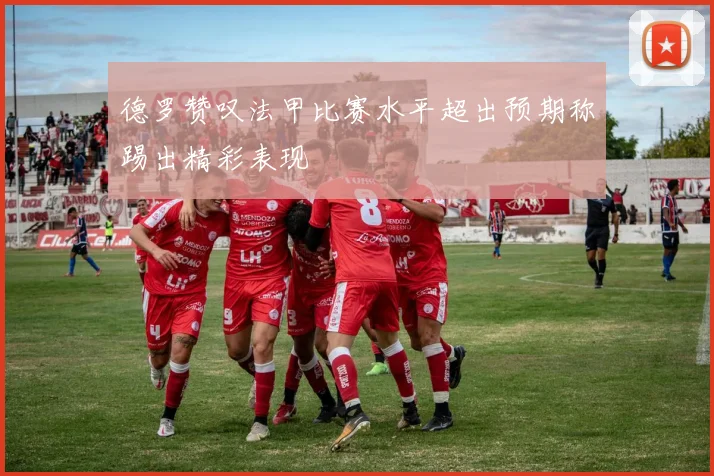 德罗赞叹法甲比赛水平超出预期称踢出精彩表现