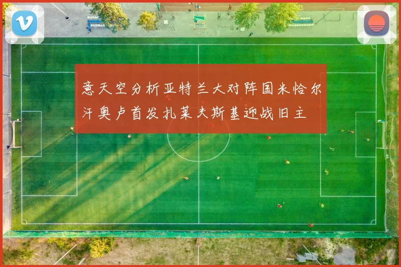 意天空分析亚特兰大对阵国米恰尔汗奥卢首发扎莱夫斯基迎战旧主