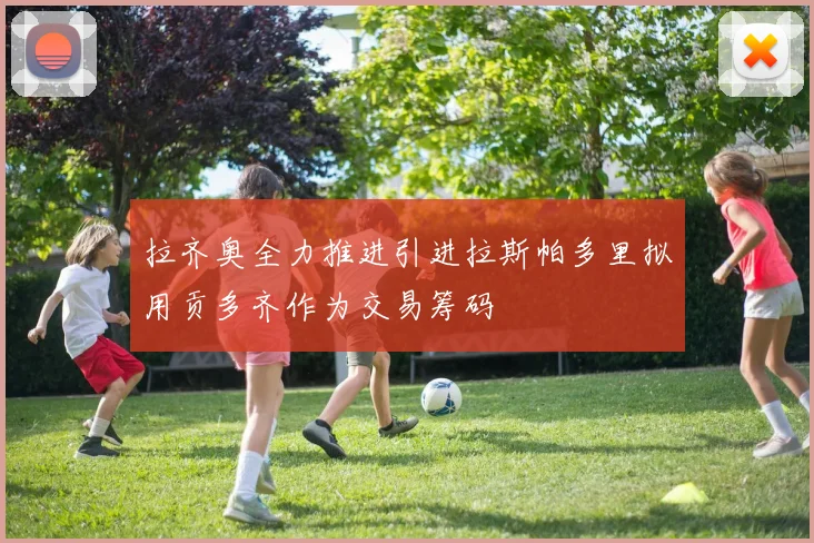 拉齐奥全力推进引进拉斯帕多里拟用贡多齐作为交易筹码