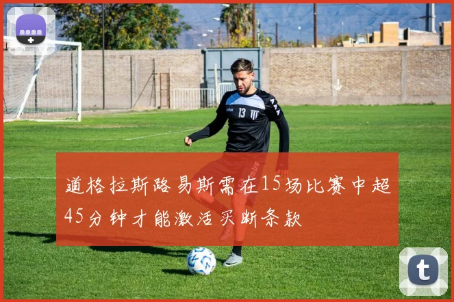 道格拉斯路易斯需在15场比赛中超45分钟才能激活买断条款