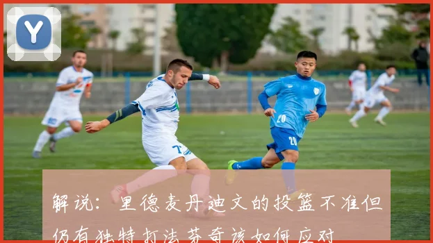 解说：里德麦丹迪文的投篮不准但仍有独特打法芬奇该如何应对