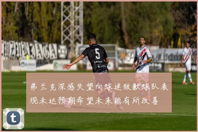 弗兰克深感失望向球迷致歉球队表现未达预期希望未来能有所改善