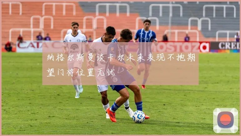 纳格尔斯曼谈卡尔未来表现不抱期望门将位置无忧