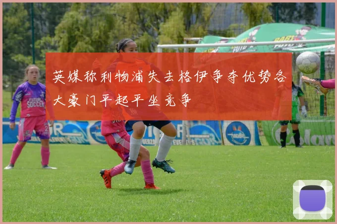 英媒称利物浦失去格伊争夺优势各大豪门平起平坐竞争