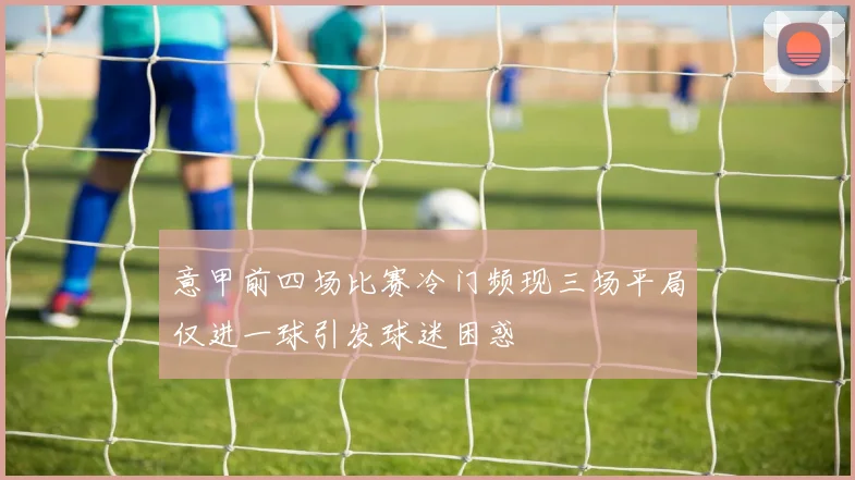 意甲前四场比赛冷门频现三场平局仅进一球引发球迷困惑