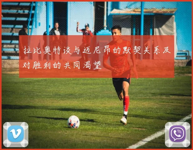 拉比奥特谈与迈尼昂的默契关系及对胜利的共同渴望