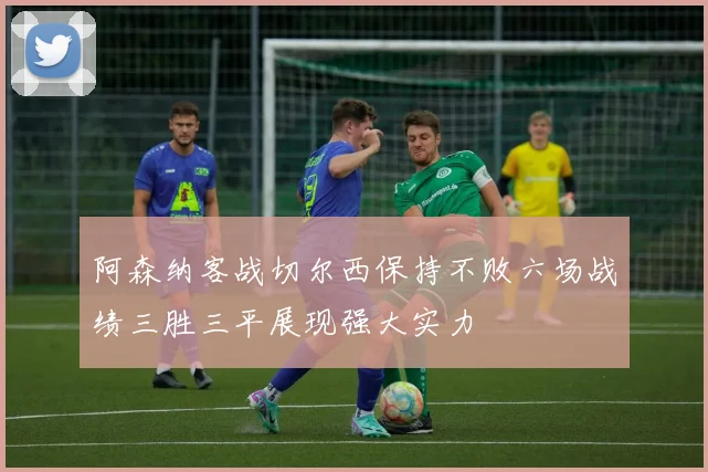 阿森纳客战切尔西保持不败六场战绩三胜三平展现强大实力
