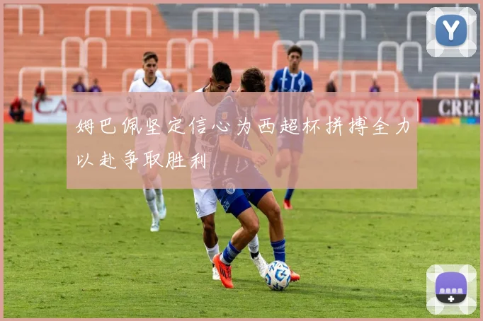 姆巴佩坚定信心为西超杯拼搏全力以赴争取胜利