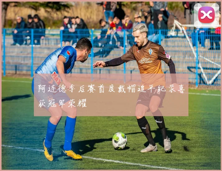 阿连德季后赛首度戴帽追平纪录喜获冠军荣耀