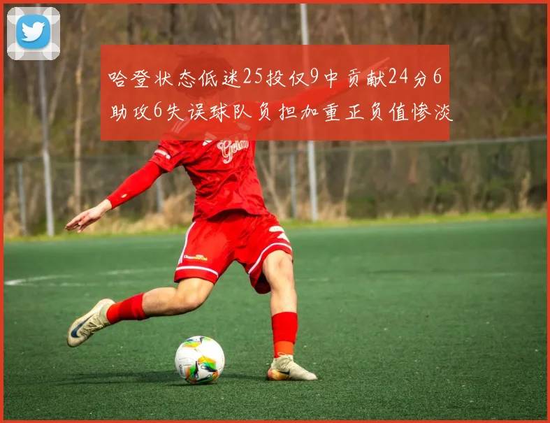 哈登状态低迷25投仅9中贡献24分6助攻6失误球队负担加重正负值惨淡6