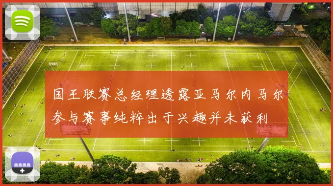 国王联赛总经理透露亚马尔内马尔参与赛事纯粹出于兴趣并未获利