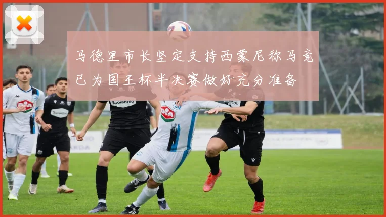 马德里市长坚定支持西蒙尼称马竞已为国王杯半决赛做好充分准备