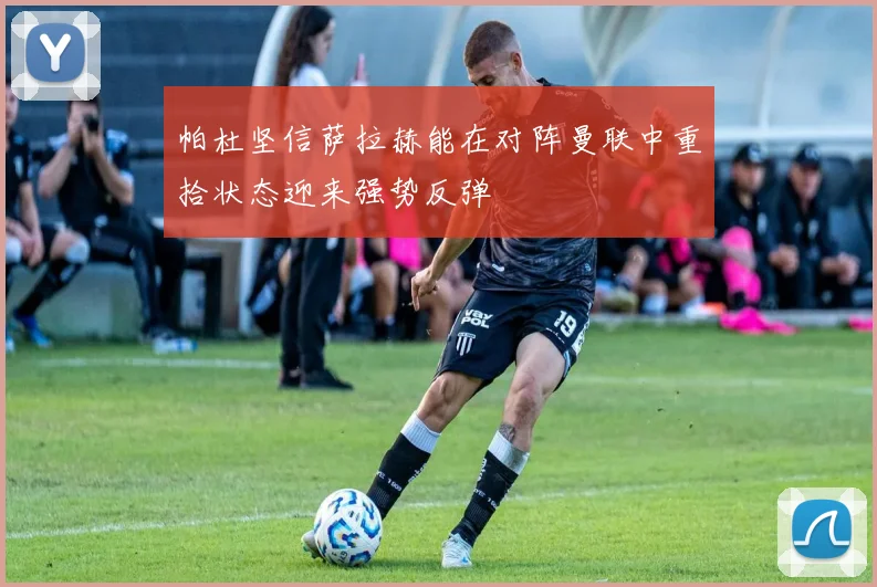 帕杜坚信萨拉赫能在对阵曼联中重拾状态迎来强势反弹