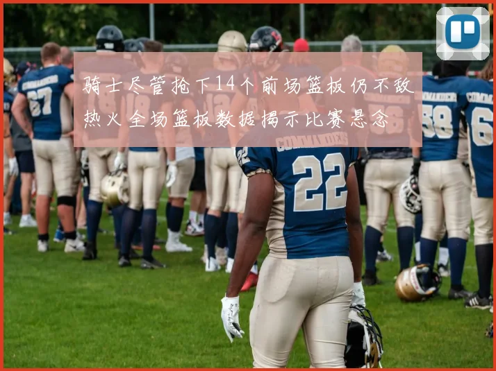 骑士尽管抢下14个前场篮板仍不敌热火全场篮板数据揭示比赛悬念