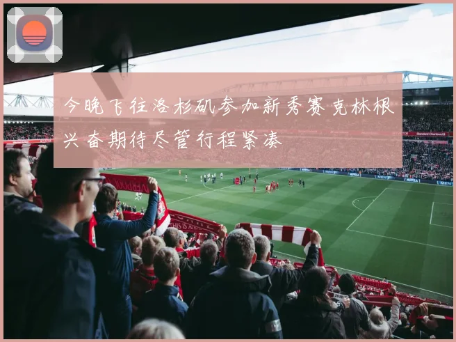 今晚飞往洛杉矶参加新秀赛克林根兴奋期待尽管行程紧凑