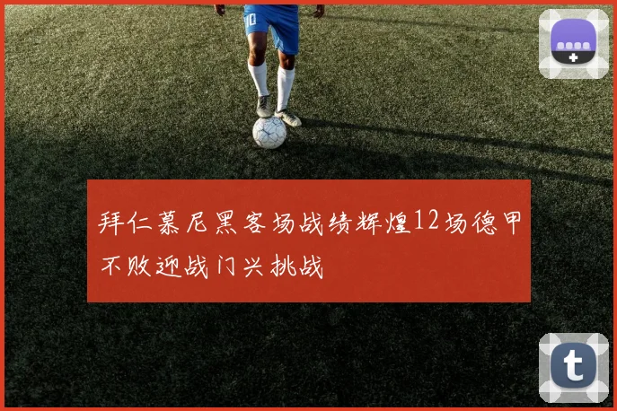拜仁慕尼黑客场战绩辉煌12场德甲不败迎战门兴挑战
