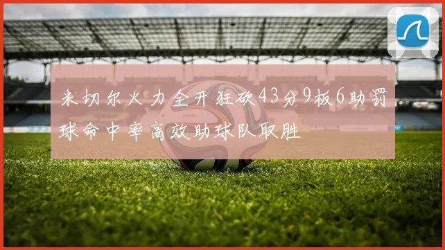米切尔火力全开狂砍43分9板6助罚球命中率高效助球队取胜