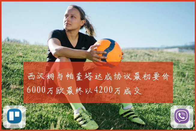 西汉姆与帕奎塔达成协议最初要价6000万欧最终以4200万成交