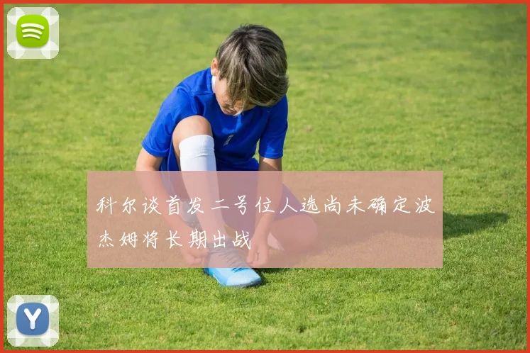 科尔谈首发二号位人选尚未确定波杰姆将长期出战