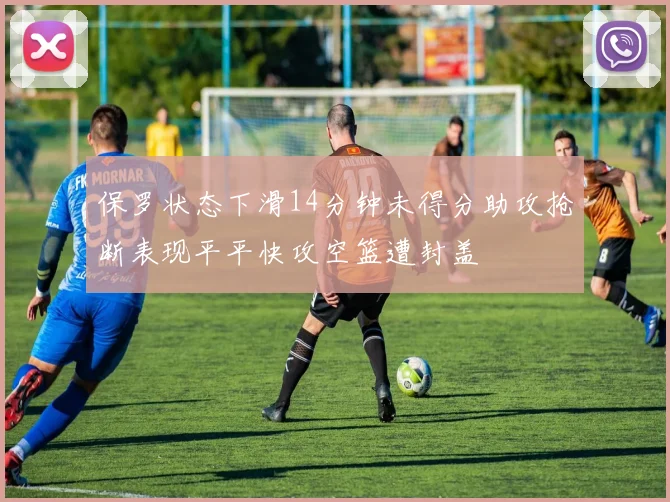 保罗状态下滑14分钟未得分助攻抢断表现平平快攻空篮遭封盖